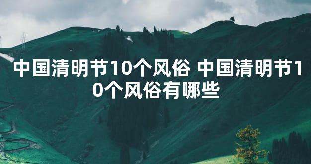 中国清明节10个风俗 中国清明节10个风俗有哪些